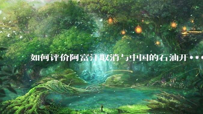 如何评价阿富汗取消与中国的石油开***合同？