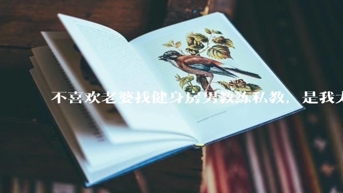 不喜欢老婆找健身房男教练私教，是我太狭隘了吗？