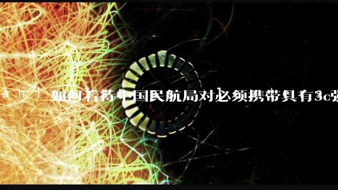 如何看待中国民航局对必须携带具有3c强制认证的充电宝上机的规定？