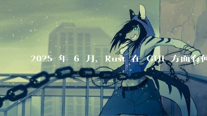 2025 年 6 月，Rust 在 GUI 方面有何大的进展? 你最看好哪个框架?