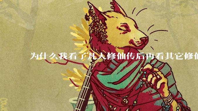 为什么我看了凡人修仙传后再看其它修仙***都感觉看不下去？