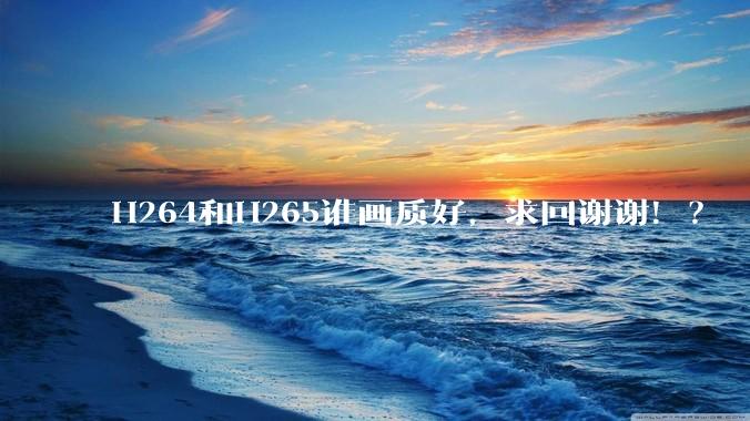H264和H265谁画质好，求回谢谢！？