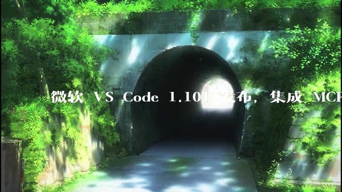 微软 VS Code 1.101 发布，集成 MCP 协议，这对用户体验有哪些改变？
