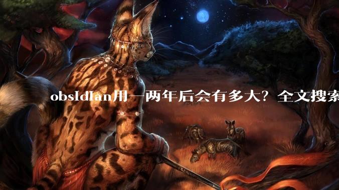 obsidian用一两年后会有多大？全文搜索还快吗？