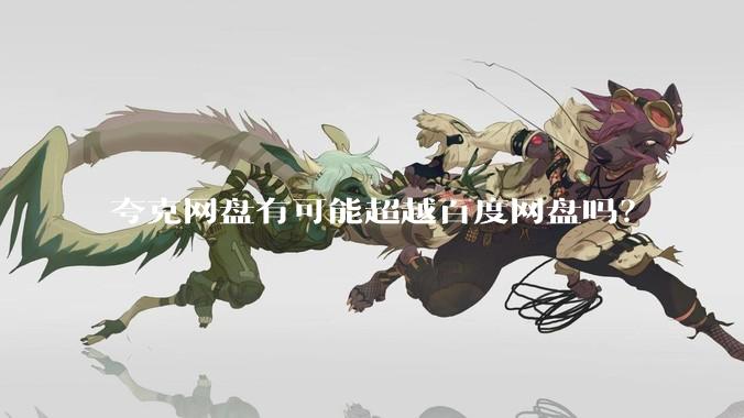 夸克网盘有可能超越百度网盘吗？