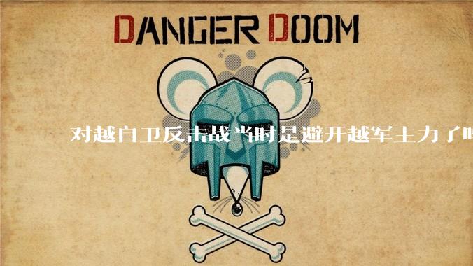对越自卫反击战当时是避开越军主力了吗？
